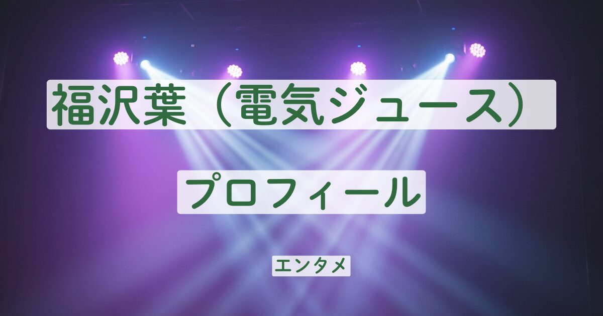 電気ジュース　福沢葉　プロフィール　本名　学歴　出身　高校　大学