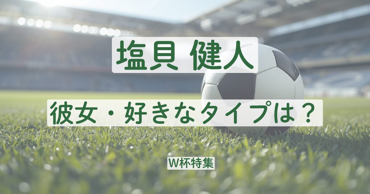 塩貝健人　彼女　好きなタイプ　結婚　嫁　妻　好きなタイプ
